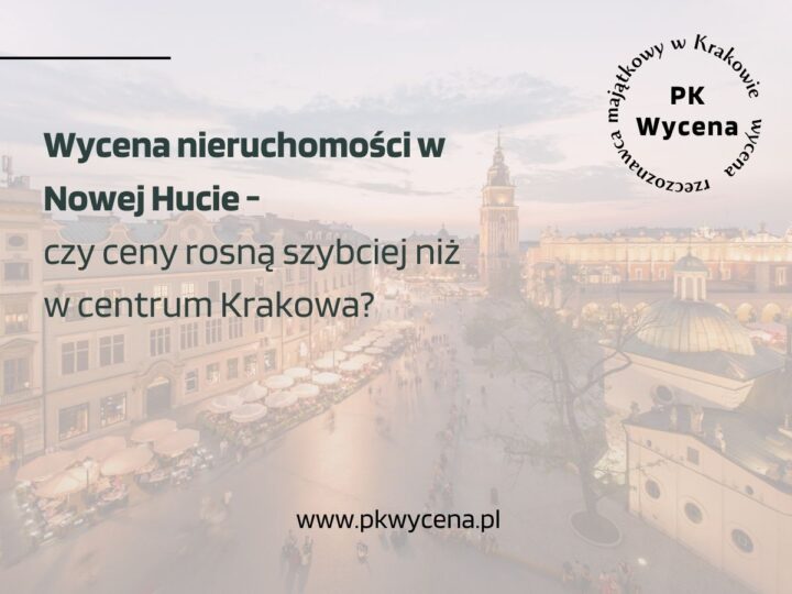Wycena nieruchomości w Nowej Hucie – czy ceny rosną szybciej niż w centrum Krakowa?